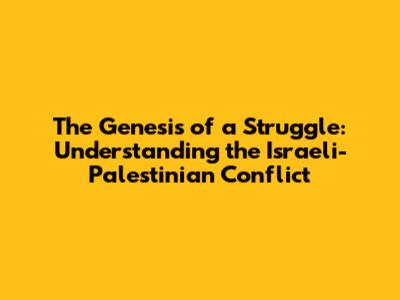 The Genesis of a Struggle: Understanding the Israeli-Palestinian Conflict