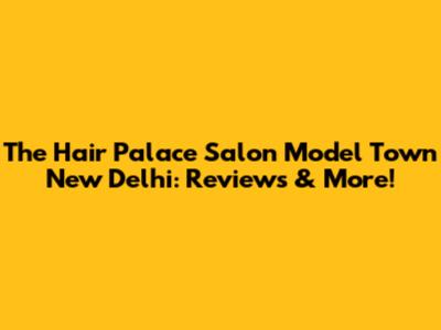 The Hair Palace Salon Model Town New Delhi: Reviews & More!