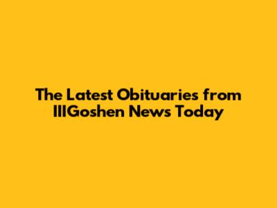 The Latest Obituaries from IIIGoshen News Today