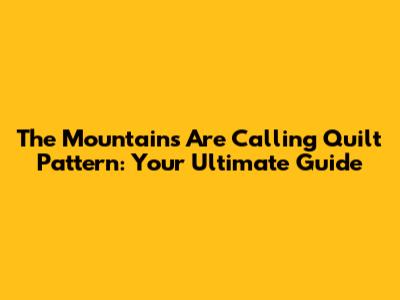 The Mountains Are Calling Quilt Pattern: Your Ultimate Guide