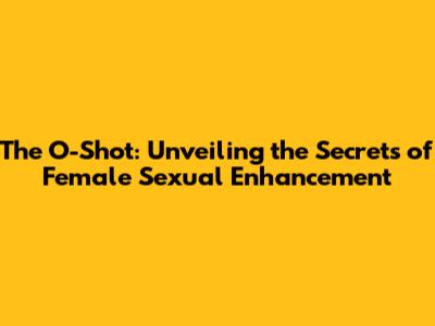 The O-Shot: Unveiling the Secrets of Female Sexual Enhancement