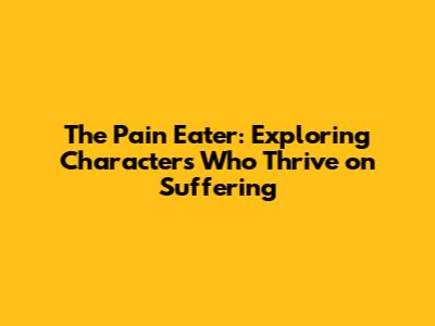 The Pain Eater: Exploring Characters Who Thrive on Suffering