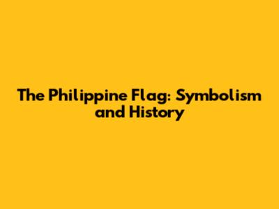 The Philippine Flag: Symbolism and History