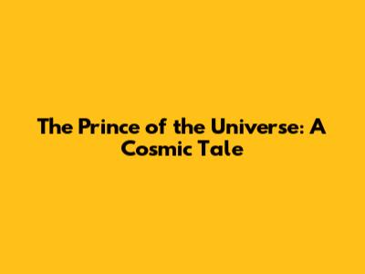 The Prince of the Universe: A Cosmic Tale