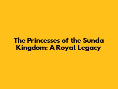 The Princesses of the Sunda Kingdom: A Royal Legacy