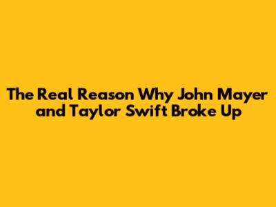 The Real Reason Why John Mayer and Taylor Swift Broke Up