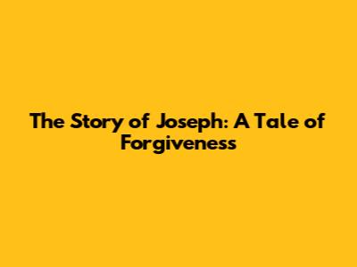 The Story of Joseph: A Tale of Forgiveness