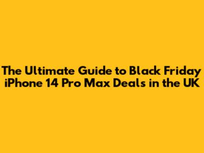 The Ultimate Guide to Black Friday iPhone 14 Pro Max Deals in the UK