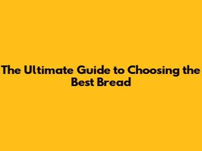 The Ultimate Guide to Choosing the Best Bread