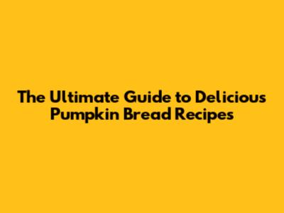 The Ultimate Guide to Delicious Pumpkin Bread Recipes