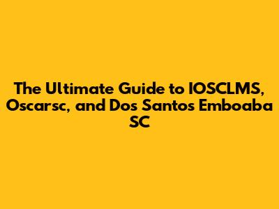 The Ultimate Guide to IOSCLMS, Oscarsc, and Dos Santos Emboaba SC