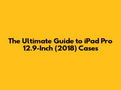The Ultimate Guide to iPad Pro 12.9-Inch (2018) Cases
