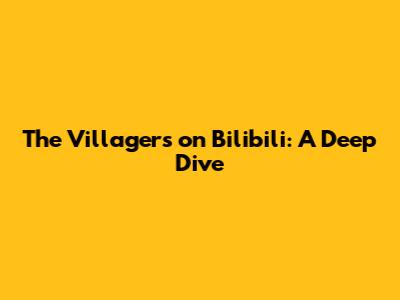 The Villagers on Bilibili: A Deep Dive