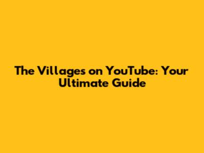 The Villages on YouTube: Your Ultimate Guide