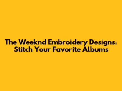 The Weeknd Embroidery Designs: Stitch Your Favorite Albums
