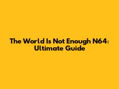 The World Is Not Enough N64: Ultimate Guide