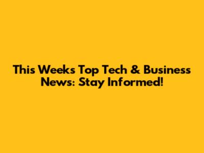 This Week's Top Tech & Business News: Stay Informed!