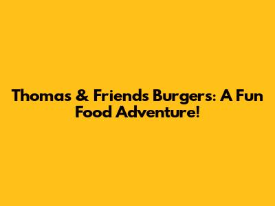 Thomas & Friends Burgers: A Fun Food Adventure!