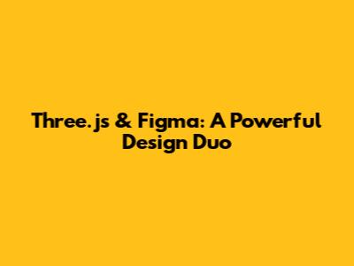 Three.js & Figma: A Powerful Design Duo