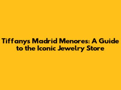 Tiffany's Madrid Menores: A Guide to the Iconic Jewelry Store