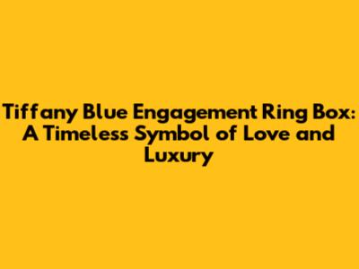 Tiffany Blue Engagement Ring Box: A Timeless Symbol of Love and Luxury