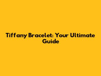 Tiffany Bracelet: Your Ultimate Guide
