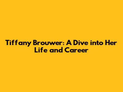 Tiffany Brouwer: A Dive into Her Life and Career