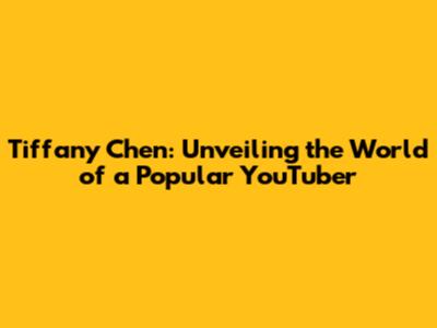 Tiffany Chen: Unveiling the World of a Popular YouTuber