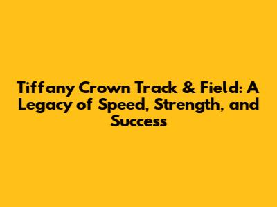 Tiffany Crown Track & Field: A Legacy of Speed, Strength, and Success