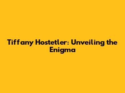 Tiffany Hostetler: Unveiling the Enigma