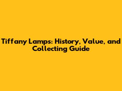 Tiffany Lamps: History, Value, and Collecting Guide
