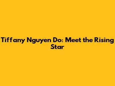 Tiffany Nguyen Do: Meet the Rising Star