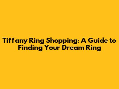 Tiffany Ring Shopping: A Guide to Finding Your Dream Ring