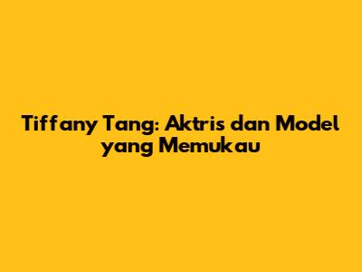Tiffany Tang: Aktris dan Model yang Memukau