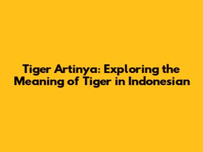 Tiger Artinya: Exploring the Meaning of "Tiger" in Indonesian