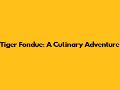 Tiger Fondue: A Culinary Adventure