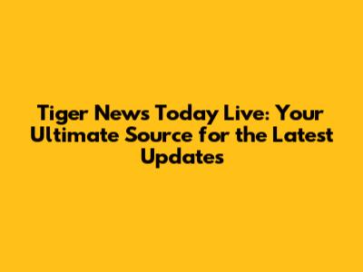 Tiger News Today Live: Your Ultimate Source for the Latest Updates