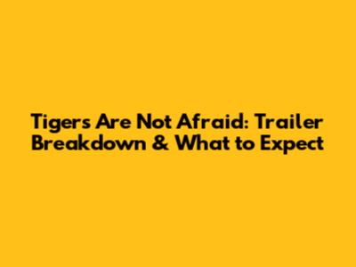 Tigers Are Not Afraid: Trailer Breakdown & What to Expect