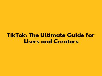 TikTok: The Ultimate Guide for Users and Creators