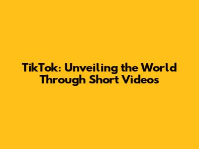 TikTok: Unveiling the World Through Short Videos