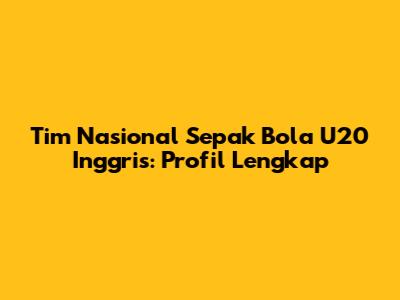 Tim Nasional Sepak Bola U20 Inggris: Profil Lengkap