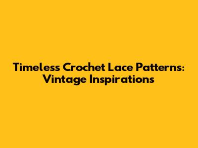 Timeless Crochet Lace Patterns: Vintage Inspirations