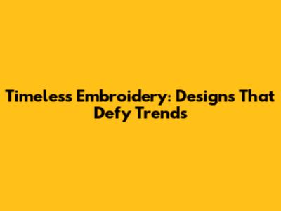 Timeless Embroidery: Designs That Defy Trends