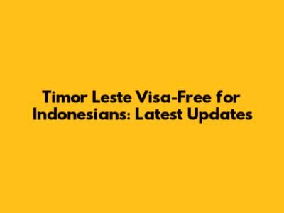 Timor Leste Visa-Free for Indonesians: Latest Updates