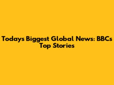 Today's Biggest Global News: BBC's Top Stories