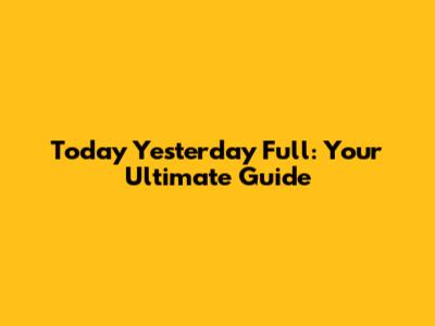Today Yesterday Full: Your Ultimate Guide