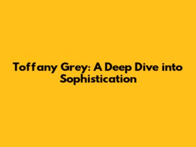 Toffany Grey: A Deep Dive into Sophistication