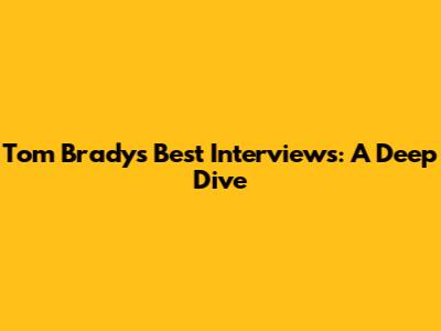 Tom Brady's Best Interviews: A Deep Dive