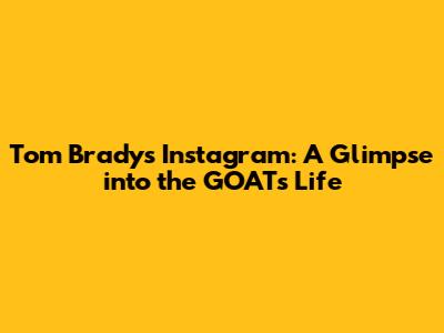 Tom Brady's Instagram: A Glimpse into the GOAT's Life