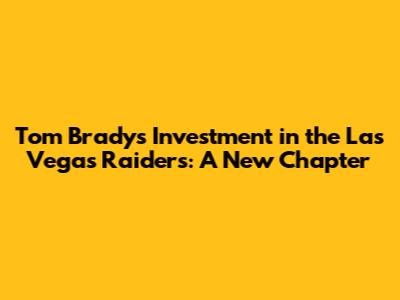 Tom Brady's Investment in the Las Vegas Raiders: A New Chapter